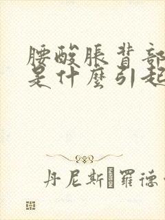 腰酸胀背部酸胀是什么引起的