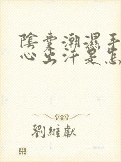 阴囊潮湿手心脚心出汗是怎么回事封面