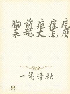 胸前疤痕疙瘩越来越大怎么办