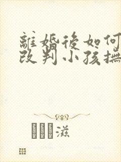 离婚后如何争取改判小孩抚养权