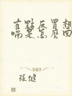 有点反胃想吐打嗝是怎么回事