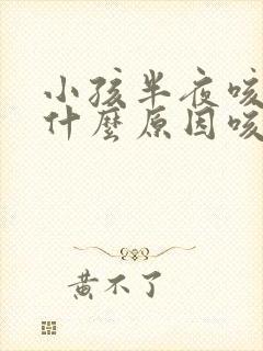 小孩半夜咳嗽是什么原因咳一下