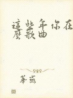 这些年你在忙什么歌曲