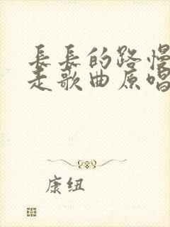 长长的路慢慢的走歌曲原唱