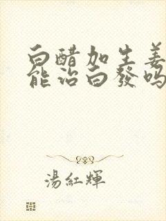 白醋加生姜洗头能治白发吗