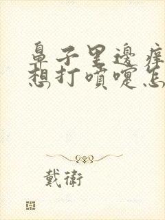 鼻子里边痒痒还想打喷嚏怎么回事