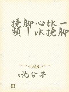 挠脚心tk一视频丨vk挠脚心