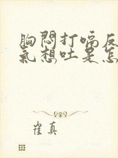 胸闷打嗝反胃胀气想吐是怎么回事