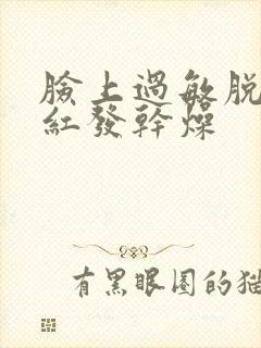 脸上过敏脱皮发红发干燥