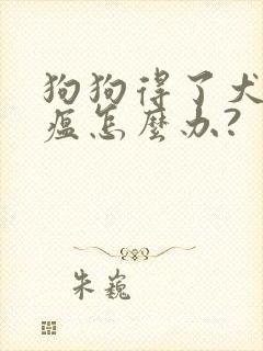 狗狗得了犬瘟狗瘟怎么办?
