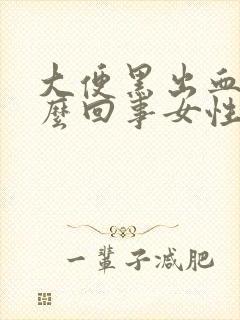 大便黑出血是怎么回事女性