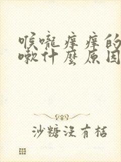 喉咙痒痒的想咳嗽什么原因