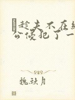巜趁夫不在给给公侵犯了一天