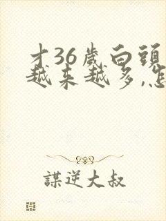 才36岁白头发越来越多,怎么回事