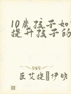 10岁孩子如何提升孩子的专注力