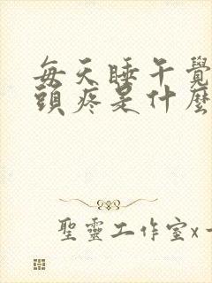 每天睡午觉起来头疼是什么原因