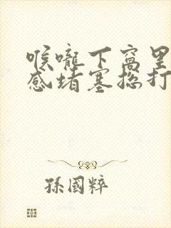 喉咙下窝里异物感堵塞总打嗝