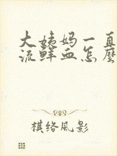 大姨妈一直不走流鲜血怎么回事