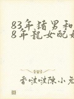 83年猪男和88年龙女配婚姻好不好