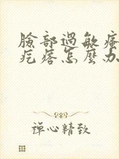 脸部过敏瘙痒起疙瘩怎么办