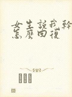 女生说我干嘛了怎么回复