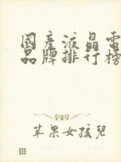 国产液晶电视机品牌排行榜前十名