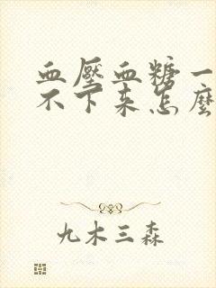 血压血糖一直降不下来怎么办