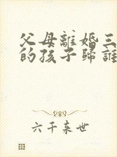 父母离婚三周岁的孩子归谁抚养