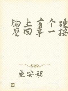 胸上有个硬块怎么回事一按就疼