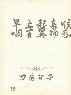 早上起来喉咙吞咽有异物感