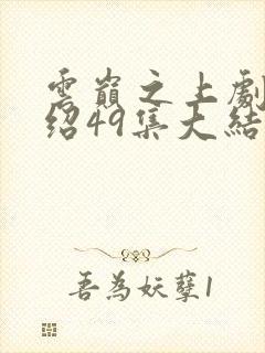 云巅之上剧情介绍49集大结局