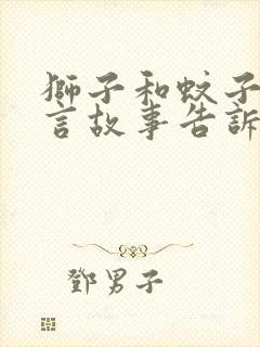 狮子和蚊子的寓言故事告诉我们什么道理