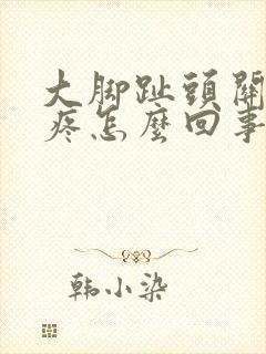 大脚趾头关节处疼怎么回事