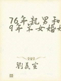 76年龙男和79年羊女婚姻相配吗