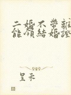 二婚不带离婚证能领结婚证吗封面