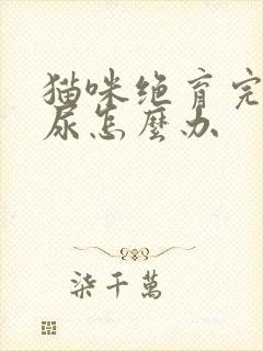 猫咪绝育完还乱尿怎么办