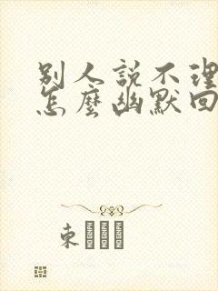 别人说不理我了怎么幽默回复