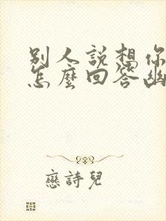 别人说想你了该怎么回答幽默