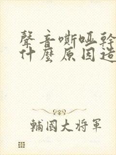 声音嘶哑干咳是什么原因造成的