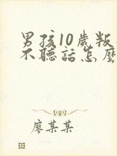 男孩10岁叛逆不听话怎么办