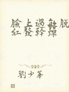 脸上过敏脱皮发红发干燥