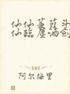 仙仙蒹葭斗罗谪仙临尘酒剑弑神