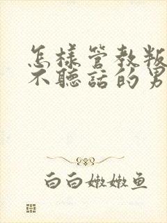 怎样管教叛逆期不听话的男孩