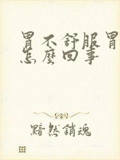 胃不舒服胃胀是怎么回事