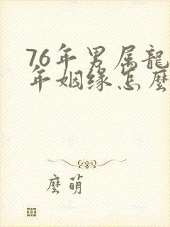 76年男属龙今年姻缘怎么样