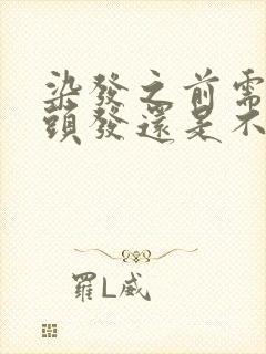 染发之前需要洗头发还是不洗效果好好