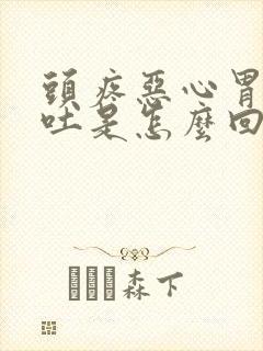 头疼恶心胃疼想吐是怎么回事