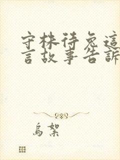 守株待兔这则寓言故事告诉我们什么的道理