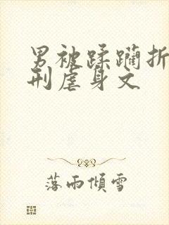 男被蹂躏折磨用刑虐身文