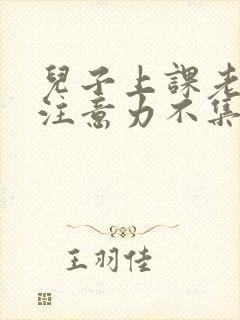 儿子上课老走神注意力不集中